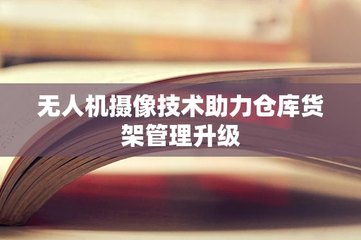 无人机摄像技术助力仓库货架管理升级