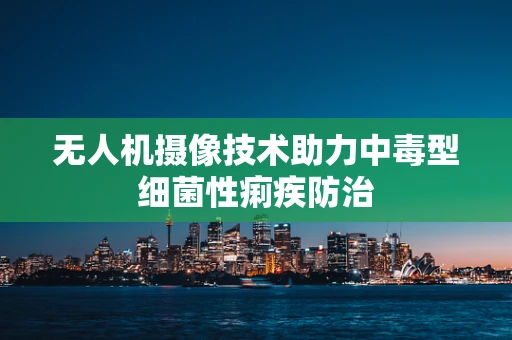 无人机摄像技术助力中毒型细菌性痢疾防治