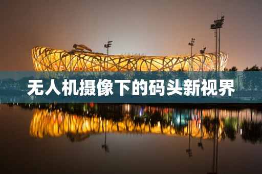 无人机摄像下的码头新视界