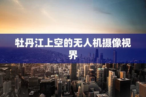牡丹江上空的无人机摄像视界