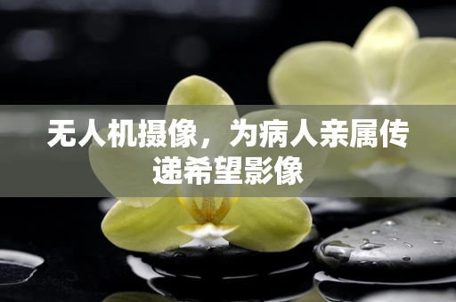 无人机摄像，为病人亲属传递希望影像