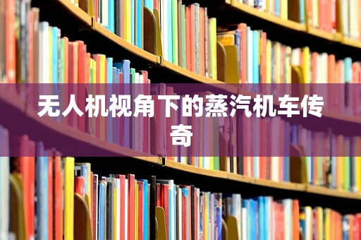 无人机视角下的蒸汽机车传奇