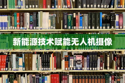 新能源技术赋能无人机摄像