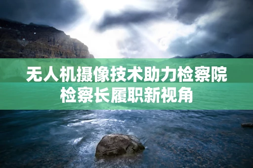 无人机摄像技术助力检察院检察长履职新视角