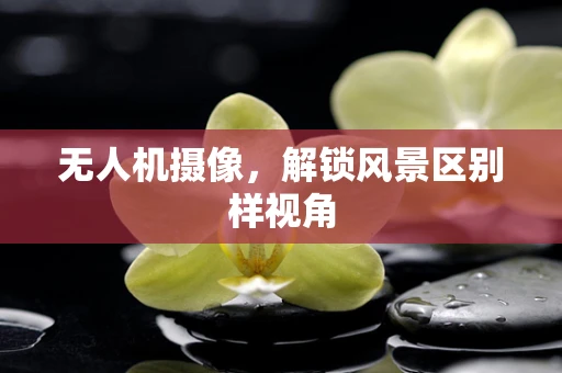 无人机摄像，解锁风景区别样视角