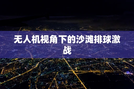 无人机视角下的沙滩排球激战