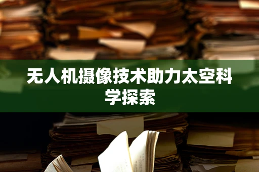 无人机摄像技术助力太空科学探索