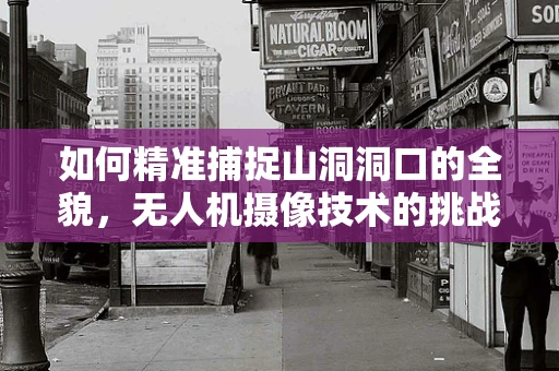 如何精准捕捉山洞洞口的全貌，无人机摄像技术的挑战与解决方案？