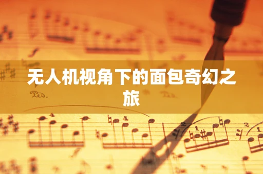 无人机视角下的面包奇幻之旅