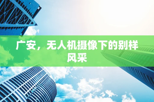 广安，无人机摄像下的别样风采