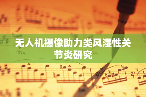 无人机摄像助力类风湿性关节炎研究