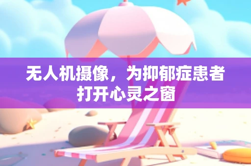 无人机摄像，为抑郁症患者打开心灵之窗