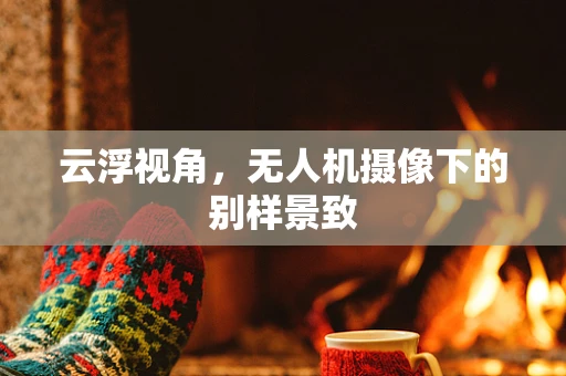 云浮视角，无人机摄像下的别样景致
