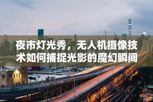 夜市灯光秀，无人机摄像技术如何捕捉光影的魔幻瞬间？