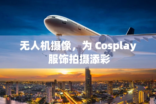 无人机摄像，为 Cosplay 服饰拍摄添彩