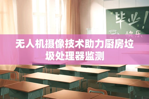 无人机摄像技术助力厨房垃圾处理器监测