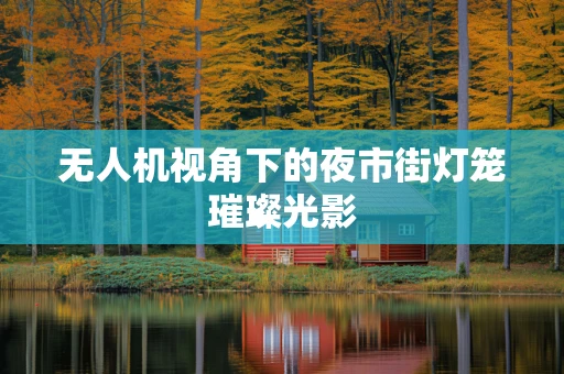 无人机视角下的夜市街灯笼璀璨光影