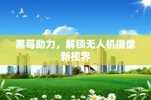 黑莓助力，解锁无人机摄像新视界