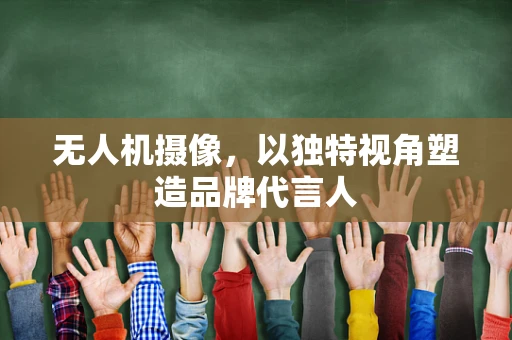 无人机摄像，以独特视角塑造品牌代言人