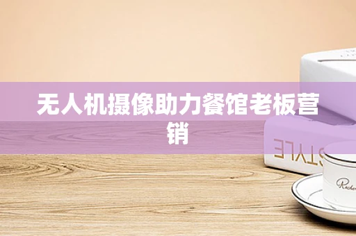 无人机摄像助力餐馆老板营销