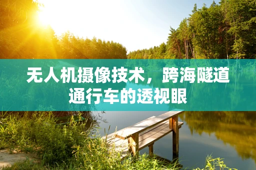 无人机摄像技术，跨海隧道通行车的透视眼