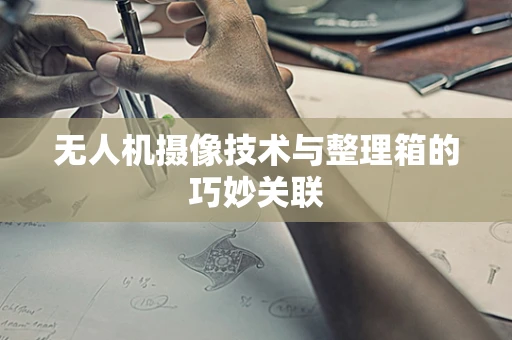 无人机摄像技术与整理箱的巧妙关联