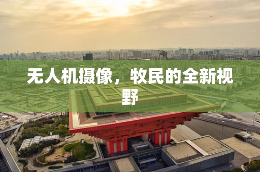 无人机摄像，牧民的全新视野