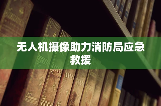 无人机摄像助力消防局应急救援