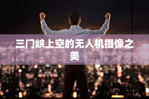 三门峡上空的无人机摄像之美