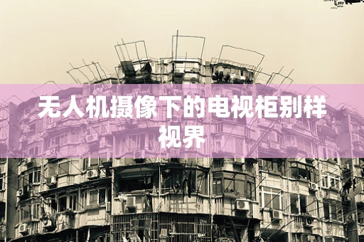 无人机摄像下的电视柜别样视界