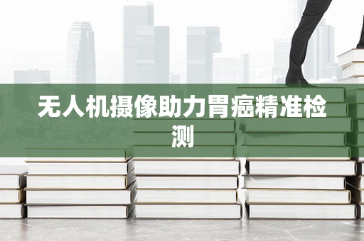 无人机摄像助力胃癌精准检测