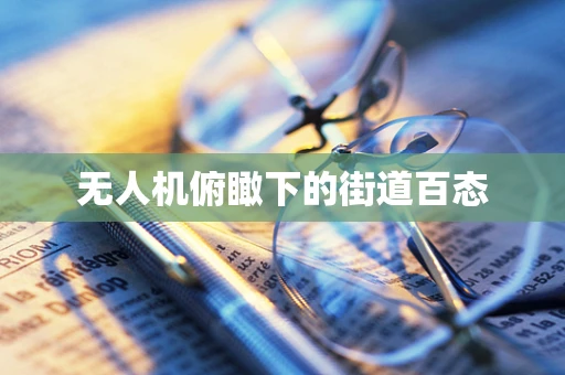 无人机俯瞰下的街道百态