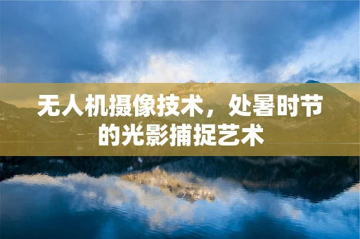 无人机摄像技术，处暑时节的光影捕捉艺术