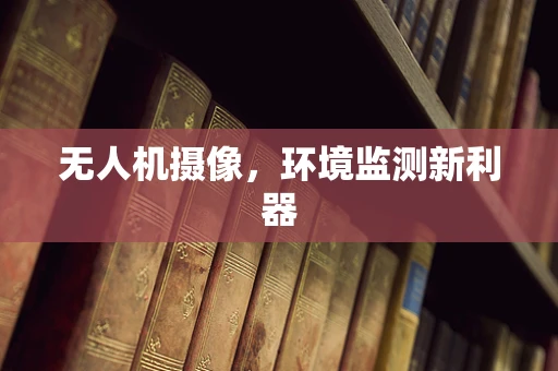无人机摄像，环境监测新利器