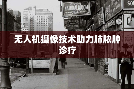 无人机摄像技术助力肺脓肿诊疗