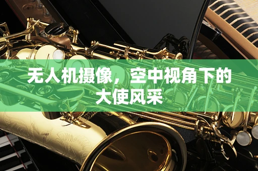 无人机摄像，空中视角下的大使风采