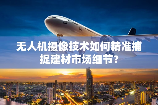 无人机摄像技术如何精准捕捉建材市场细节？