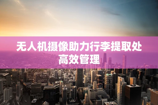 无人机摄像助力行李提取处高效管理