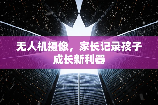 无人机摄像，家长记录孩子成长新利器