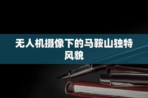 无人机摄像下的马鞍山独特风貌