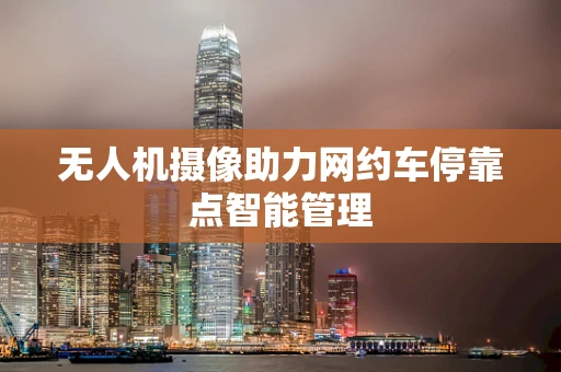 无人机摄像助力网约车停靠点智能管理