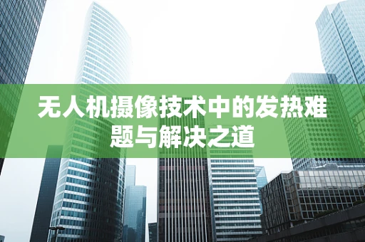 无人机摄像技术中的发热难题与解决之道