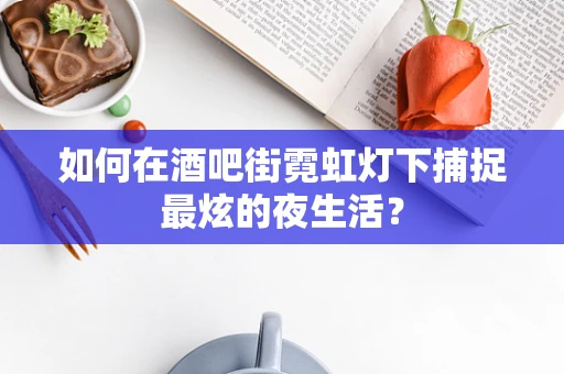 如何在酒吧街霓虹灯下捕捉最炫的夜生活？