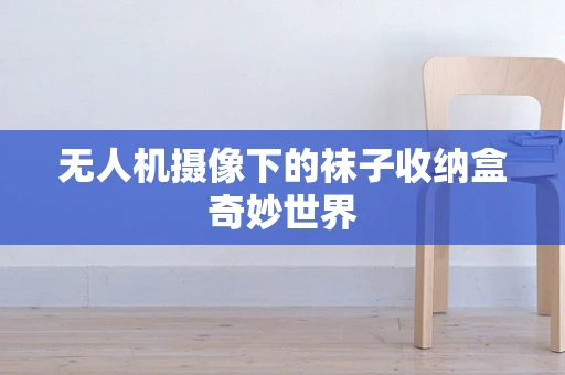 无人机摄像下的袜子收纳盒奇妙世界