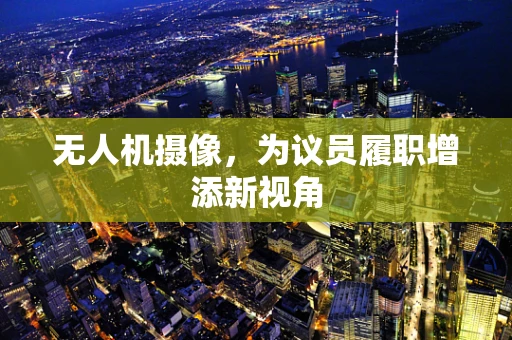 无人机摄像，为议员履职增添新视角
