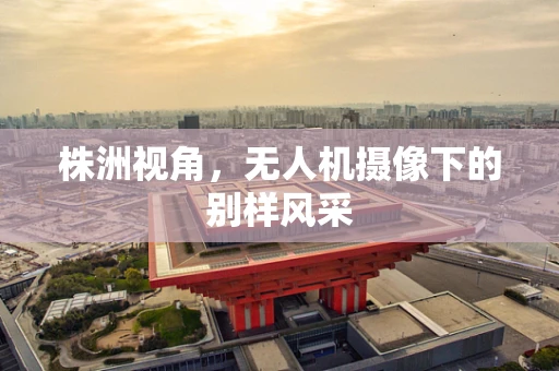 株洲视角，无人机摄像下的别样风采