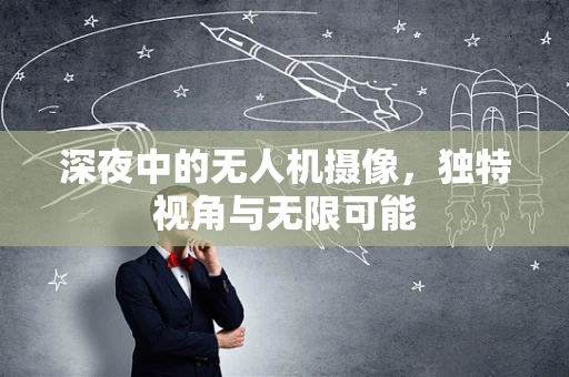 深夜中的无人机摄像，独特视角与无限可能