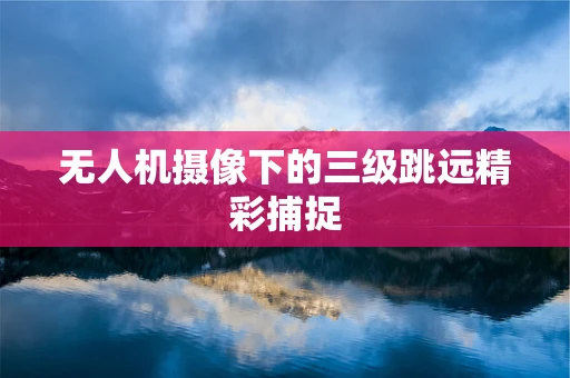 无人机摄像下的三级跳远精彩捕捉