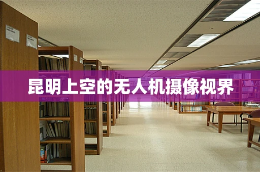 昆明上空的无人机摄像视界