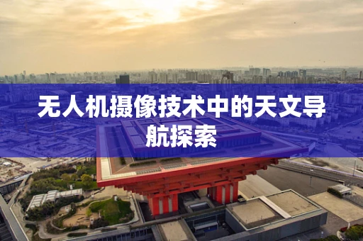 无人机摄像技术中的天文导航探索